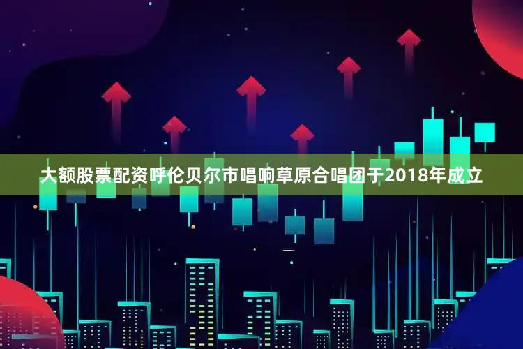 大额股票配资呼伦贝尔市唱响草原合唱团于2018年成立
