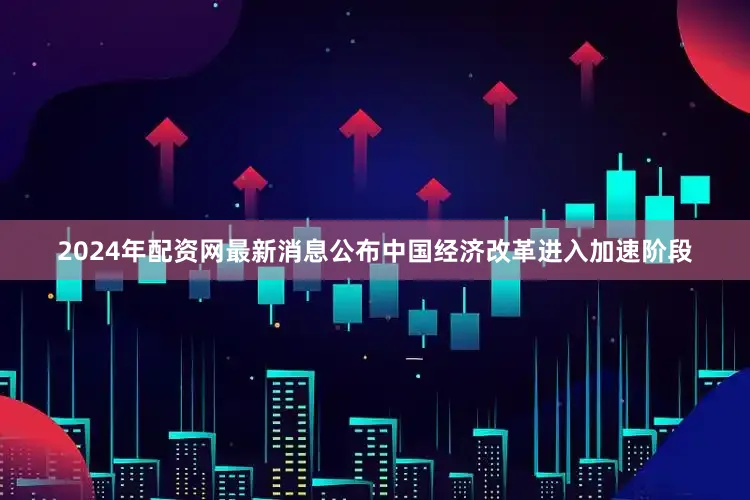 2024年配资网最新消息公布中国经济改革进入加速阶段