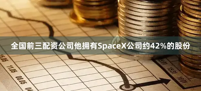 全国前三配资公司他拥有SpaceX公司约42%的股份