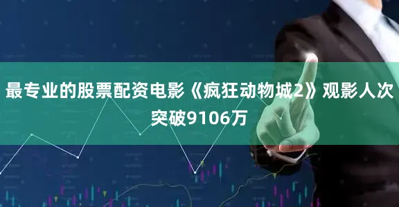最专业的股票配资电影《疯狂动物城2》观影人次突破9106万