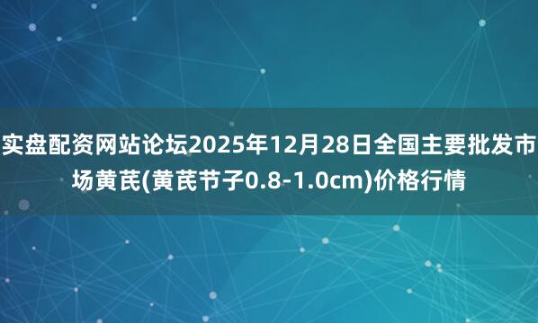 实盘配资网站论坛2025年12月28日全国主要批发市场黄芪(黄芪节子0.8-1.0cm)价格行情