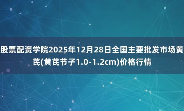 股票配资学院2025年12月28日全国主要批发市场黄芪(黄芪节子1.0-1.2cm)价格行情
